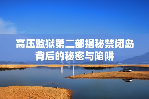 高压监狱第二部揭秘禁闭岛背后的秘密与陷阱