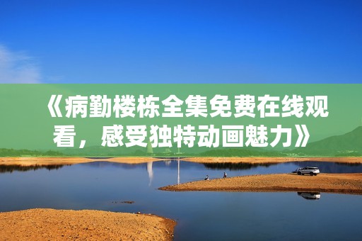 《病勤楼栋全集免费在线观看，感受独特动画魅力》