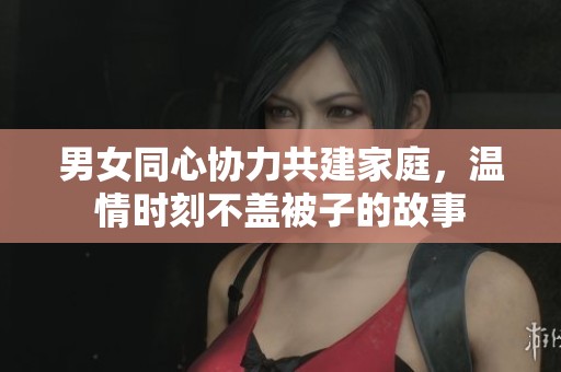 男女同心协力共建家庭，温情时刻不盖被子的故事