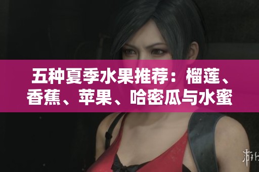 五种夏季水果推荐：榴莲、香蕉、苹果、哈密瓜与水蜜桃的美味享受