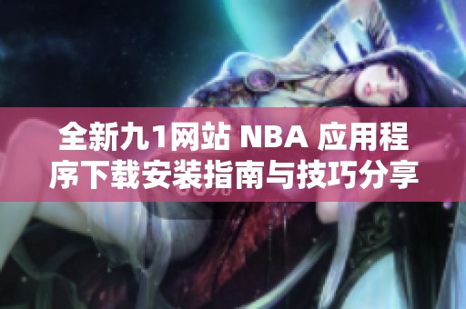 全新九1网站 NBA 应用程序下载安装指南与技巧分享