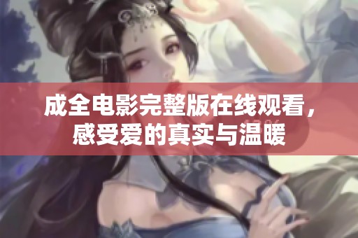 成全电影完整版在线观看，感受爱的真实与温暖