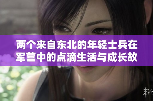 两个来自东北的年轻士兵在军营中的点滴生活与成长故事