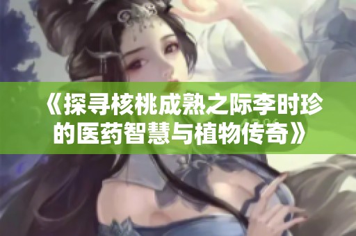 《探寻核桃成熟之际李时珍的医药智慧与植物传奇》