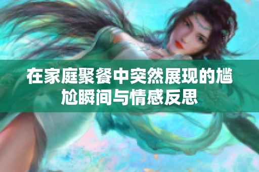 在家庭聚餐中突然展现的尴尬瞬间与情感反思