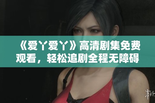 《爱丫爱丫》高清剧集免费观看，轻松追剧全程无障碍