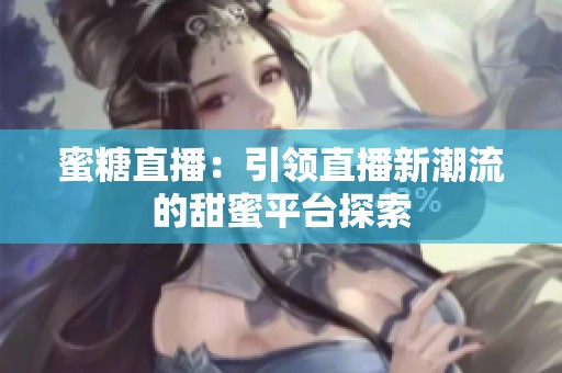 蜜糖直播：引领直播新潮流的甜蜜平台探索