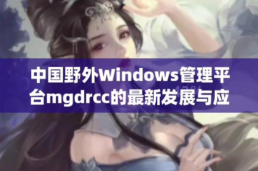 中国野外Windows管理平台mgdrcc的最新发展与应用探讨