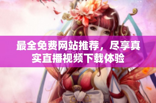 最全免费网站推荐，尽享真实直播视频下载体验
