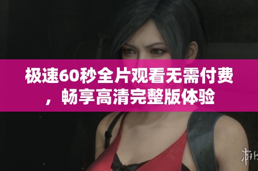 极速60秒全片观看无需付费，畅享高清完整版体验