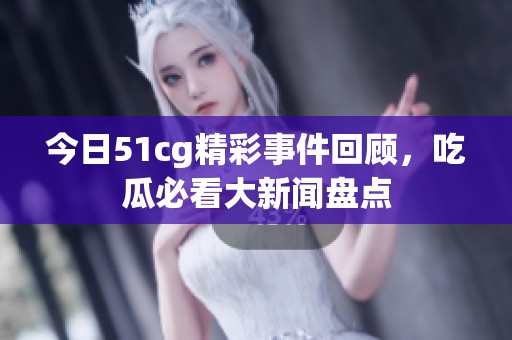 今日51cg精彩事件回顾，吃瓜必看大新闻盘点