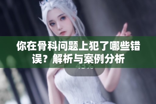 你在骨科问题上犯了哪些错误？解析与案例分析