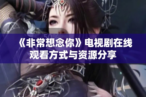 《非常想念你》电视剧在线观看方式与资源分享