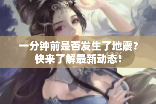 一分钟前是否发生了地震？快来了解最新动态！