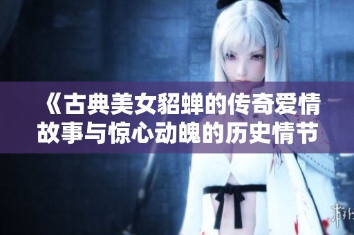 《古典美女貂蝉的传奇爱情故事与惊心动魄的历史情节》