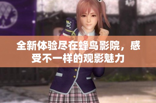 全新体验尽在蜂鸟影院，感受不一样的观影魅力