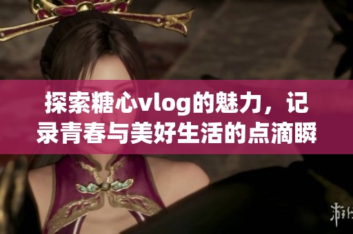 探索糖心vlog的魅力，记录青春与美好生活的点滴瞬间