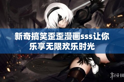 新奇搞笑歪歪漫画sss让你乐享无限欢乐时光