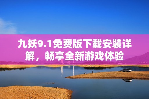 九妖9.1免费版下载安装详解，畅享全新游戏体验