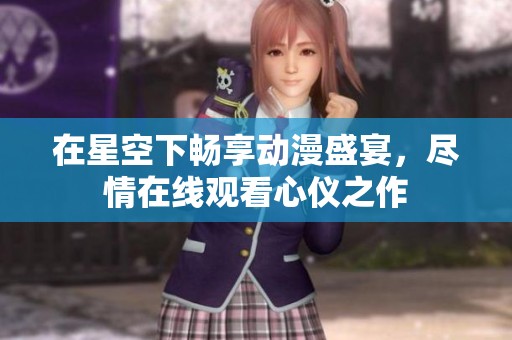 在星空下畅享动漫盛宴，尽情在线观看心仪之作