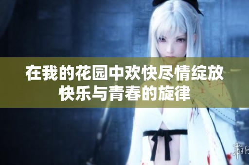 在我的花园中欢快尽情绽放快乐与青春的旋律