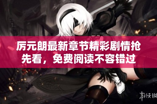 厉元朗最新章节精彩剧情抢先看，免费阅读不容错过