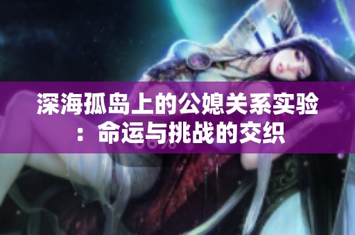 深海孤岛上的公媳关系实验：命运与挑战的交织