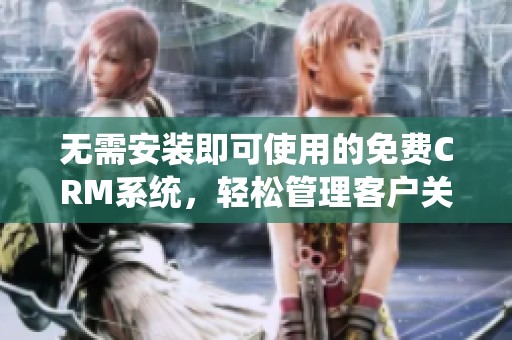 无需安装即可使用的免费CRM系统，轻松管理客户关系