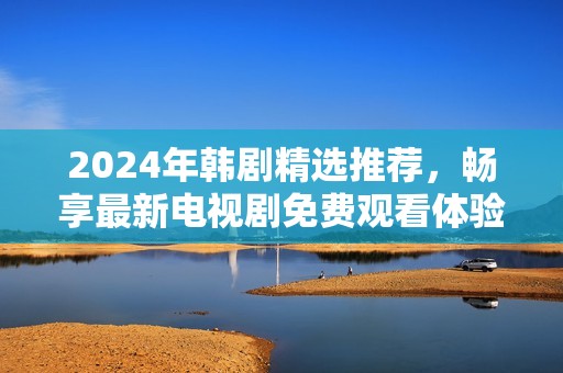 2024年韩剧精选推荐，畅享最新电视剧免费观看体验