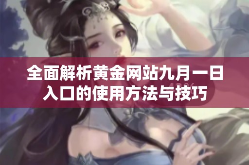 全面解析黄金网站九月一日入口的使用方法与技巧