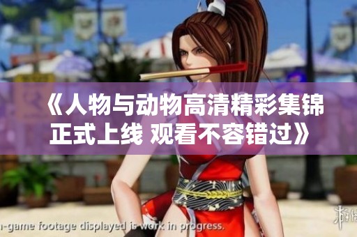 《人物与动物高清精彩集锦正式上线 观看不容错过》