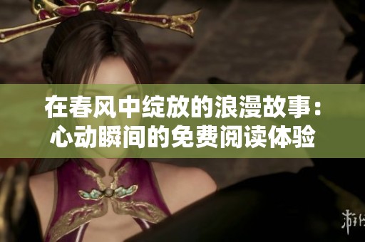在春风中绽放的浪漫故事：心动瞬间的免费阅读体验