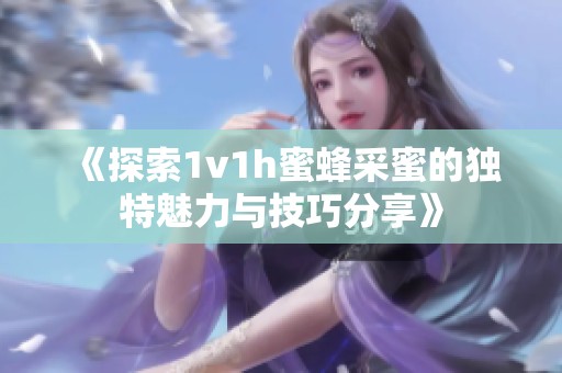 《探索1v1h蜜蜂采蜜的独特魅力与技巧分享》