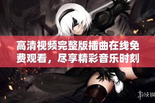 高清视频完整版插曲在线免费观看，尽享精彩音乐时刻