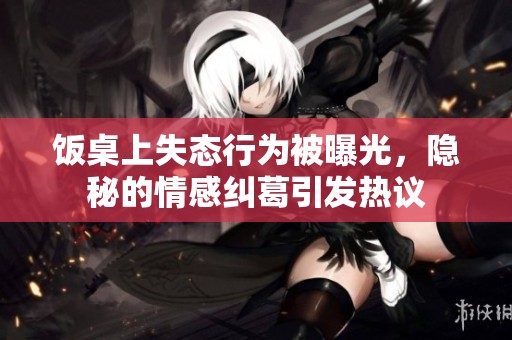 饭桌上失态行为被曝光，隐秘的情感纠葛引发热议