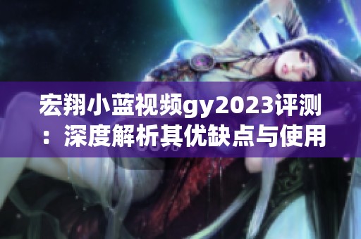 宏翔小蓝视频gy2023评测：深度解析其优缺点与使用体验