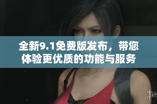 全新9.1免费版发布，带您体验更优质的功能与服务