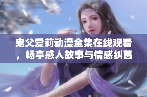 鬼父爱莉动漫全集在线观看，畅享感人故事与情感纠葛