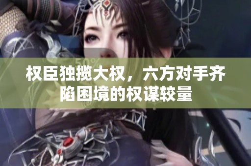 权臣独揽大权，六方对手齐陷困境的权谋较量