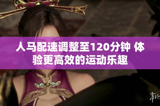 人马配速调整至120分钟 体验更高效的运动乐趣