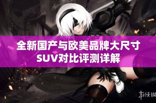 全新国产与欧美品牌大尺寸SUV对比评测详解