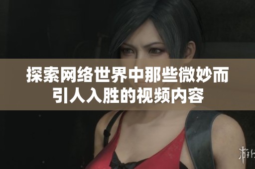 探索网络世界中那些微妙而引人入胜的视频内容
