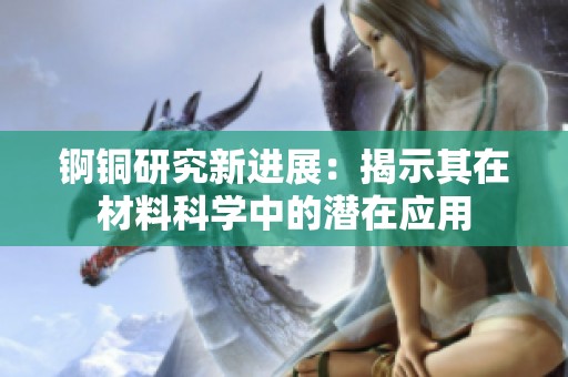 锕铜研究新进展：揭示其在材料科学中的潜在应用