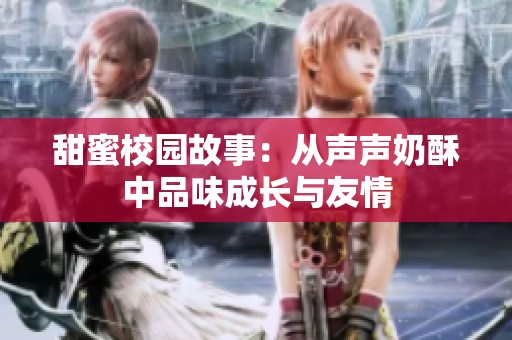 甜蜜校园故事：从声声奶酥中品味成长与友情