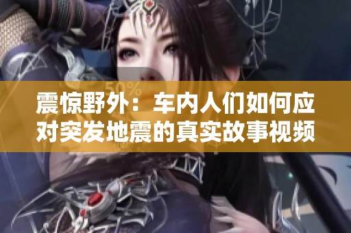 震惊野外：车内人们如何应对突发地震的真实故事视频合集