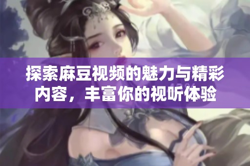 探索麻豆视频的魅力与精彩内容，丰富你的视听体验