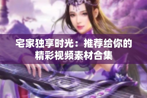 宅家独享时光：推荐给你的精彩视频素材合集
