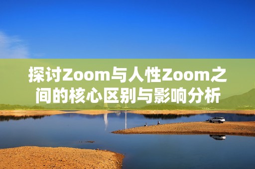 探讨Zoom与人性Zoom之间的核心区别与影响分析 探讨Zoom与人性Zoom之间的核心区别与影响分析