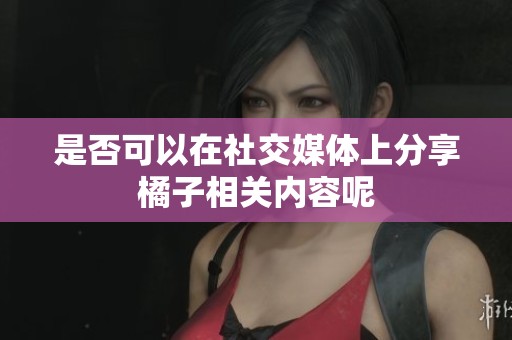 是否可以在社交媒体上分享橘子相关内容呢