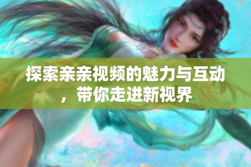 探索亲亲视频的魅力与互动，带你走进新视界